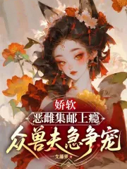 娇软恶雌集邮上瘾，众兽夫急争宠